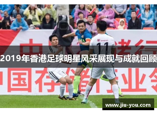 2019年香港足球明星风采展现与成就回顾
