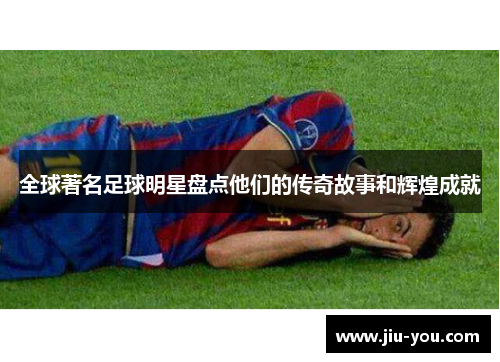 全球著名足球明星盘点他们的传奇故事和辉煌成就