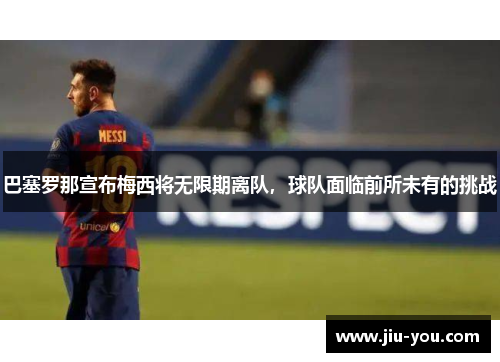 巴塞罗那宣布梅西将无限期离队，球队面临前所未有的挑战