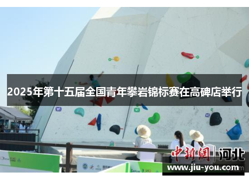 2025年第十五届全国青年攀岩锦标赛在高碑店举行