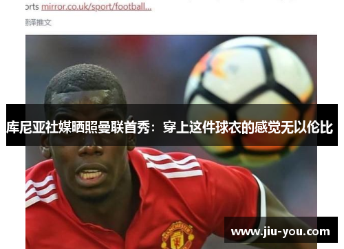 库尼亚社媒晒照曼联首秀：穿上这件球衣的感觉无以伦比 