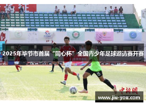 2025年毕节市首届“同心杯”全国青少年足球邀请赛开赛