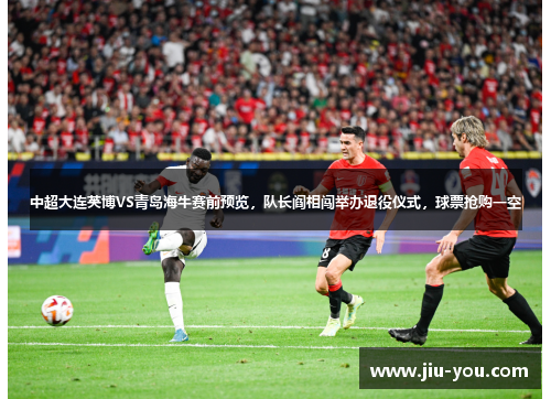 中超大连英博VS青岛海牛赛前预览，队长阎相闯举办退役仪式，球票抢购一空
