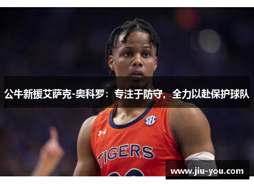 公牛新援艾萨克-奥科罗：专注于防守，全力以赴保护球队