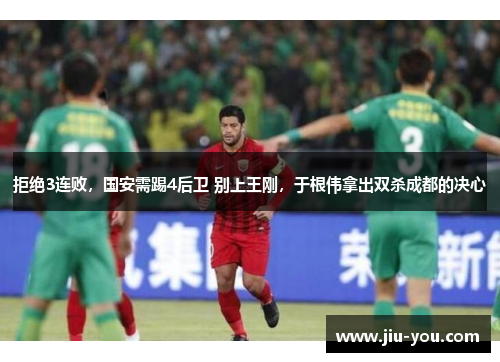 拒绝3连败，国安需踢4后卫 别上王刚，于根伟拿出双杀成都的决心