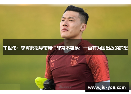 车世伟：李霄鹏指导带我们非常不容易；一直有为国出战的梦想